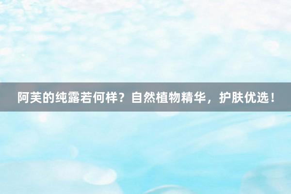 阿芙的纯露若何样？自然植物精华，护肤优选！