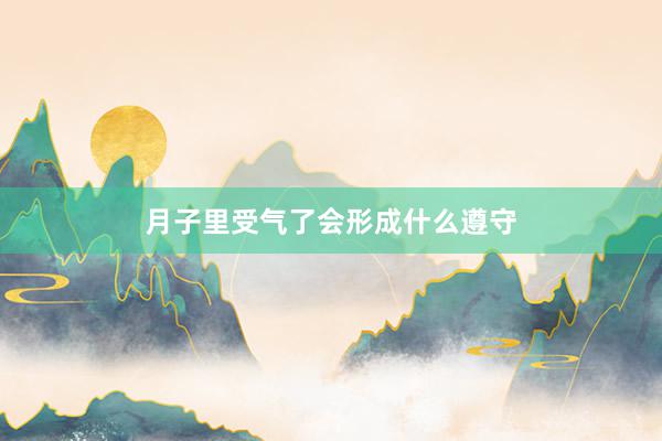 月子里受气了会形成什么遵守