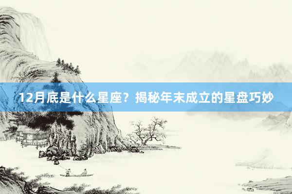 12月底是什么星座？揭秘年末成立的星盘巧妙
