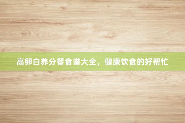 高卵白养分餐食谱大全，健康饮食的好帮忙