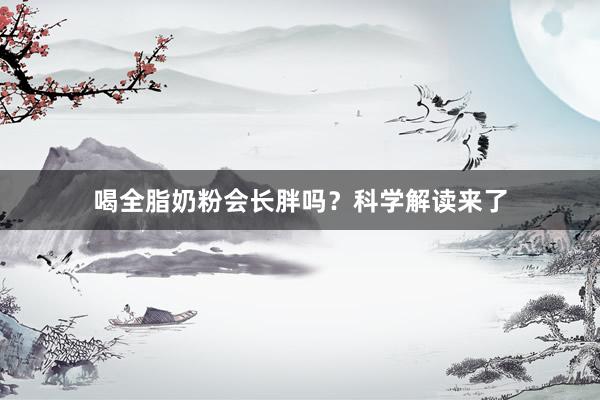 喝全脂奶粉会长胖吗？科学解读来了