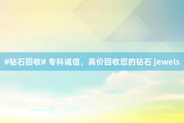 #钻石回收# 专科诚信，高价回收您的钻石 jewels
