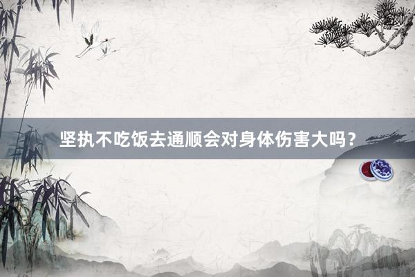 坚执不吃饭去通顺会对身体伤害大吗？