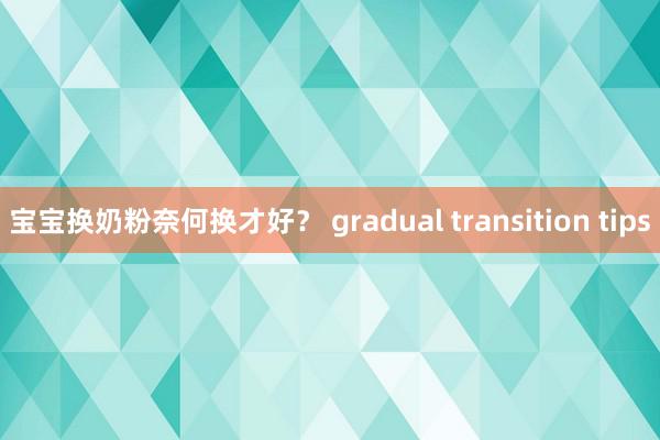 宝宝换奶粉奈何换才好？ gradual transition tips